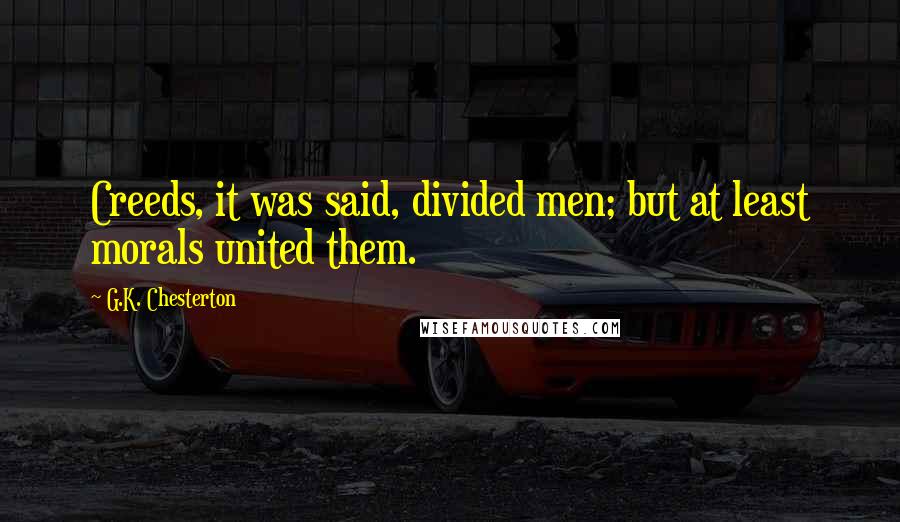 G.K. Chesterton Quotes: Creeds, it was said, divided men; but at least morals united them.