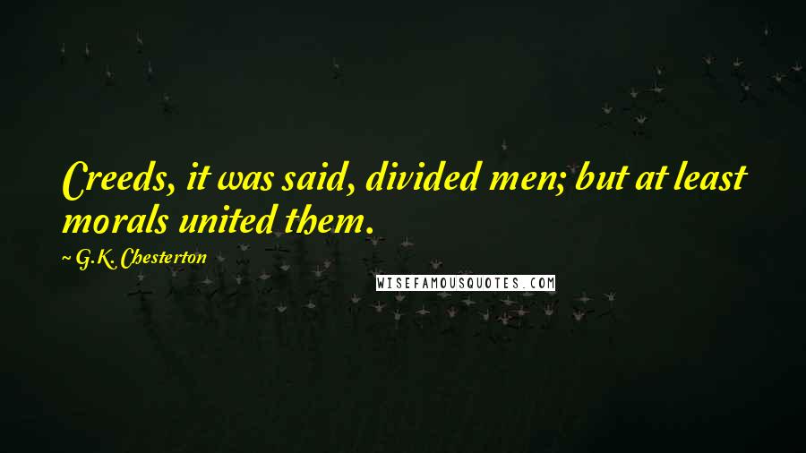 G.K. Chesterton Quotes: Creeds, it was said, divided men; but at least morals united them.