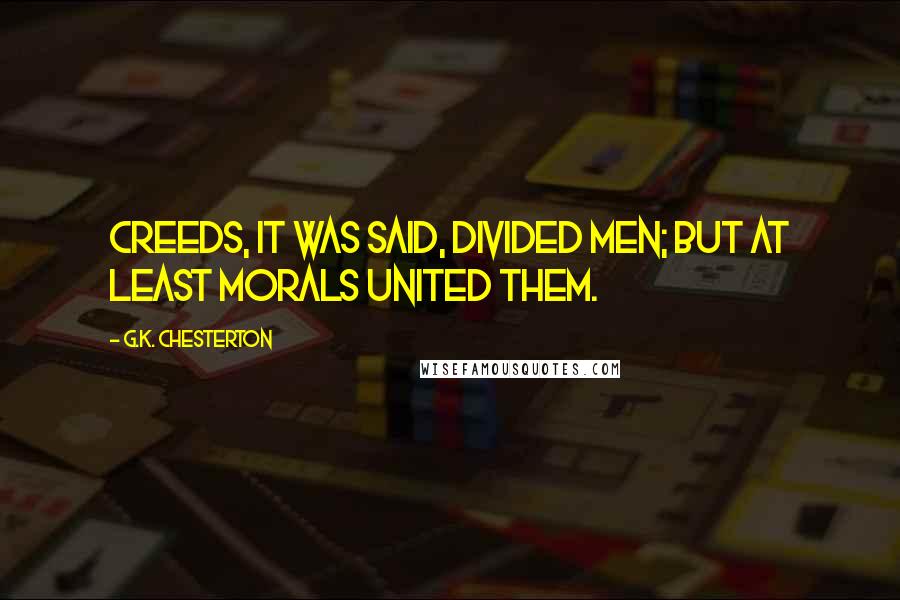 G.K. Chesterton Quotes: Creeds, it was said, divided men; but at least morals united them.