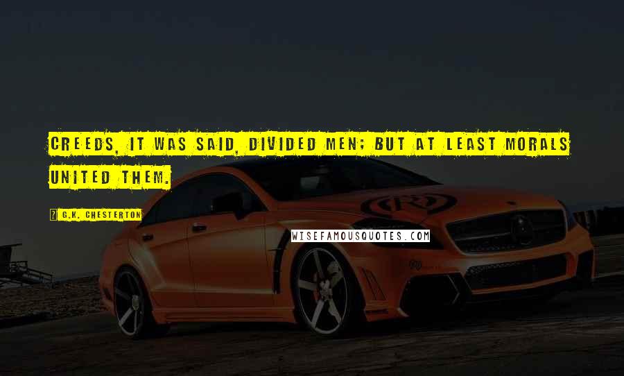 G.K. Chesterton Quotes: Creeds, it was said, divided men; but at least morals united them.