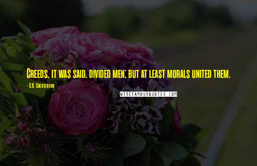 G.K. Chesterton Quotes: Creeds, it was said, divided men; but at least morals united them.