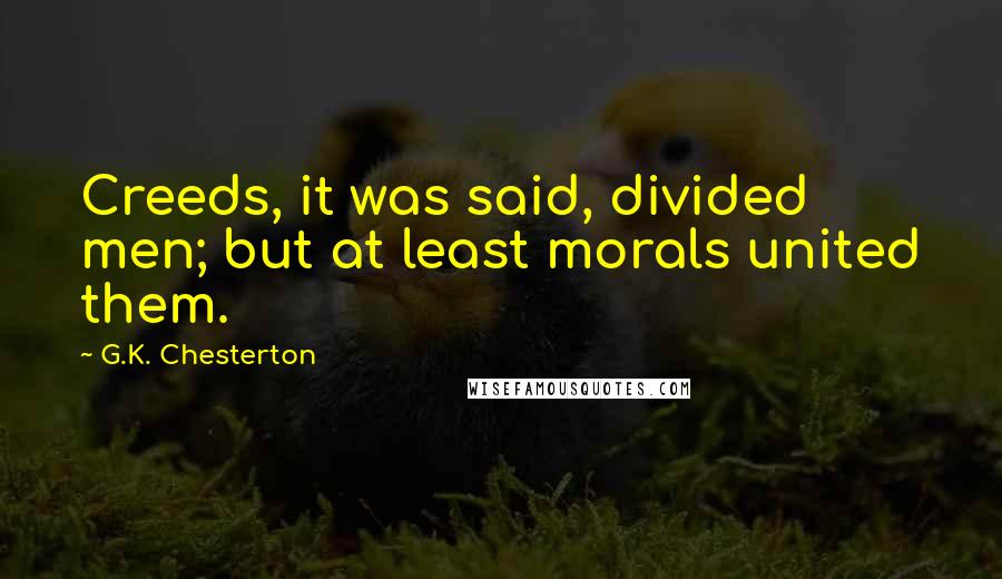 G.K. Chesterton Quotes: Creeds, it was said, divided men; but at least morals united them.