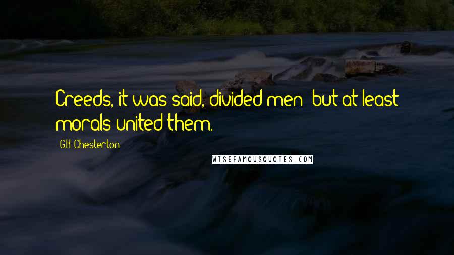 G.K. Chesterton Quotes: Creeds, it was said, divided men; but at least morals united them.