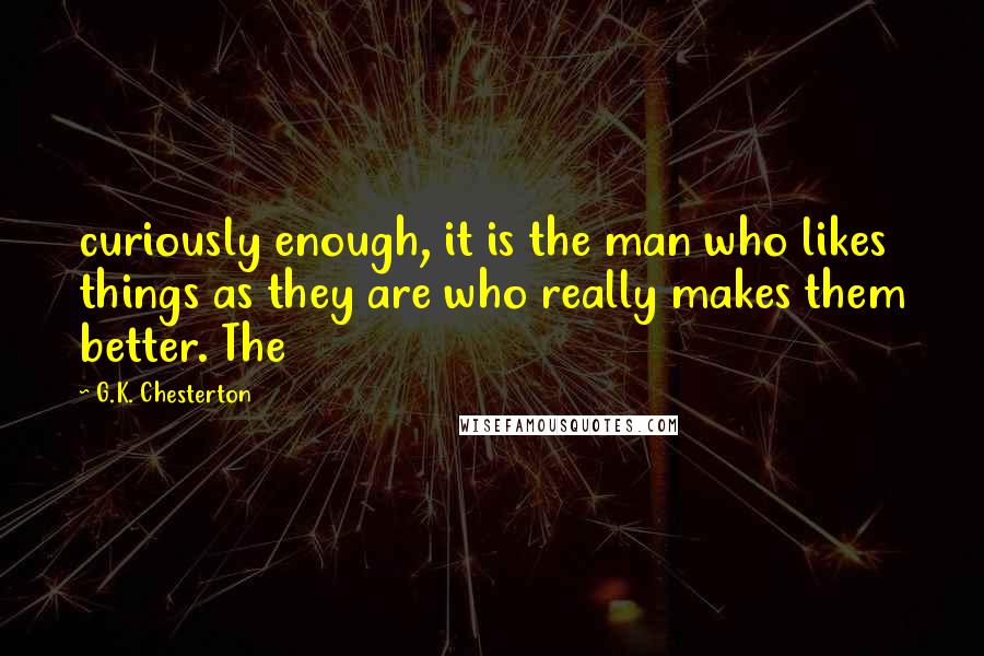 G.K. Chesterton Quotes: curiously enough, it is the man who likes things as they are who really makes them better. The