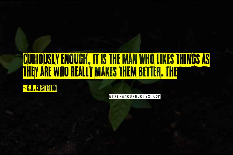 G.K. Chesterton Quotes: curiously enough, it is the man who likes things as they are who really makes them better. The