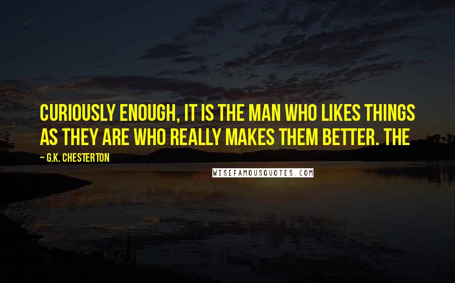 G.K. Chesterton Quotes: curiously enough, it is the man who likes things as they are who really makes them better. The