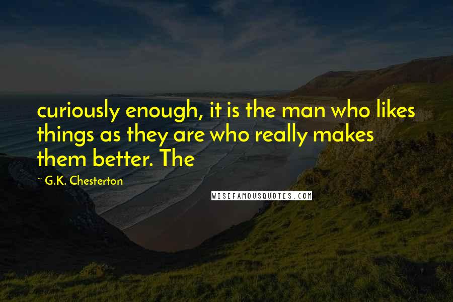 G.K. Chesterton Quotes: curiously enough, it is the man who likes things as they are who really makes them better. The