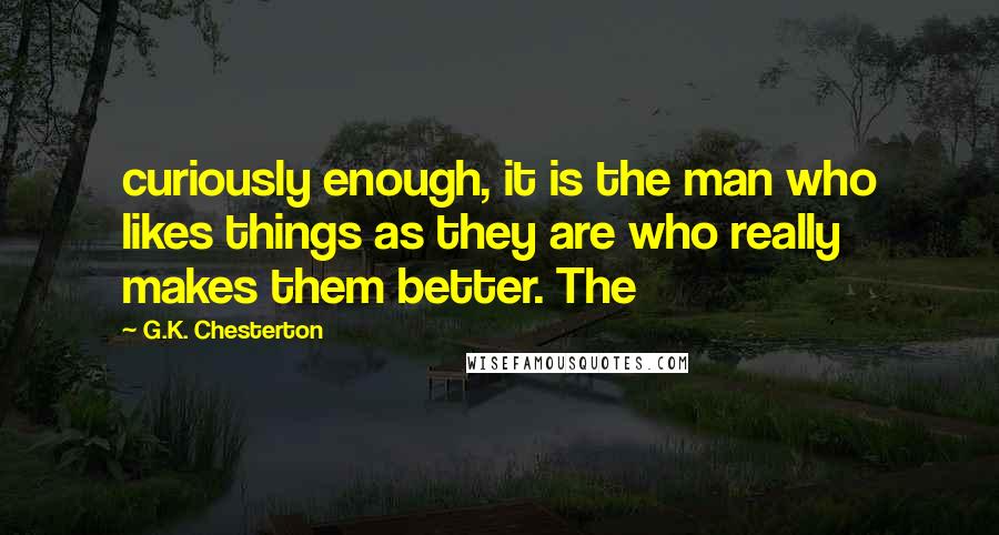 G.K. Chesterton Quotes: curiously enough, it is the man who likes things as they are who really makes them better. The