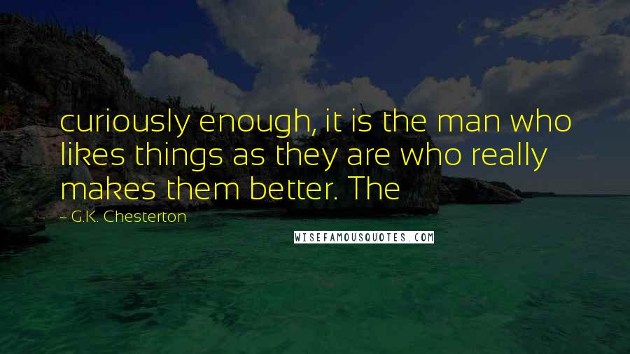 G.K. Chesterton Quotes: curiously enough, it is the man who likes things as they are who really makes them better. The