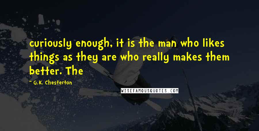 G.K. Chesterton Quotes: curiously enough, it is the man who likes things as they are who really makes them better. The