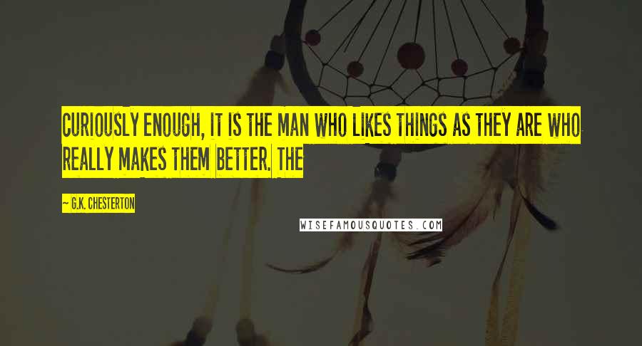 G.K. Chesterton Quotes: curiously enough, it is the man who likes things as they are who really makes them better. The