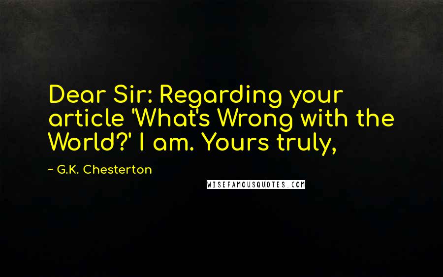G.K. Chesterton Quotes: Dear Sir: Regarding your article 'What's Wrong with the World?' I am. Yours truly,