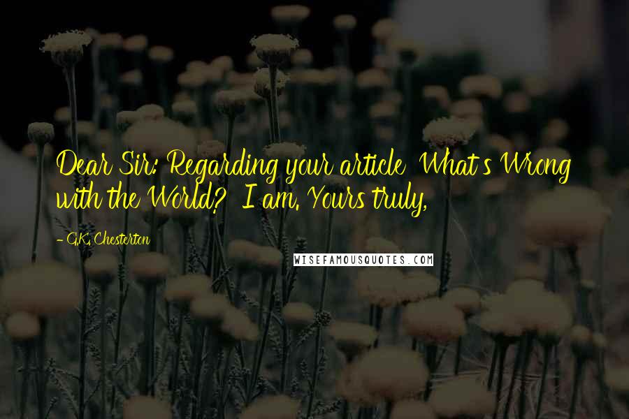 G.K. Chesterton Quotes: Dear Sir: Regarding your article 'What's Wrong with the World?' I am. Yours truly,