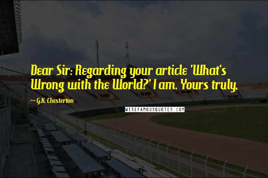 G.K. Chesterton Quotes: Dear Sir: Regarding your article 'What's Wrong with the World?' I am. Yours truly,