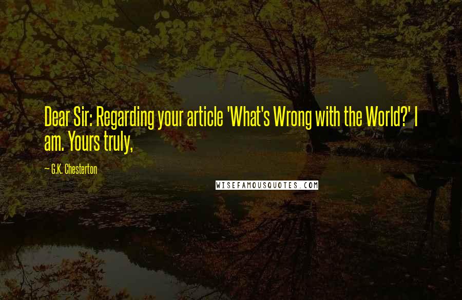 G.K. Chesterton Quotes: Dear Sir: Regarding your article 'What's Wrong with the World?' I am. Yours truly,