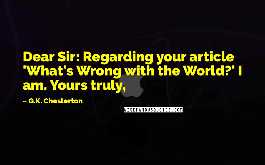 G.K. Chesterton Quotes: Dear Sir: Regarding your article 'What's Wrong with the World?' I am. Yours truly,