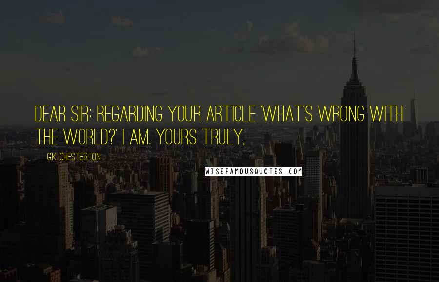 G.K. Chesterton Quotes: Dear Sir: Regarding your article 'What's Wrong with the World?' I am. Yours truly,