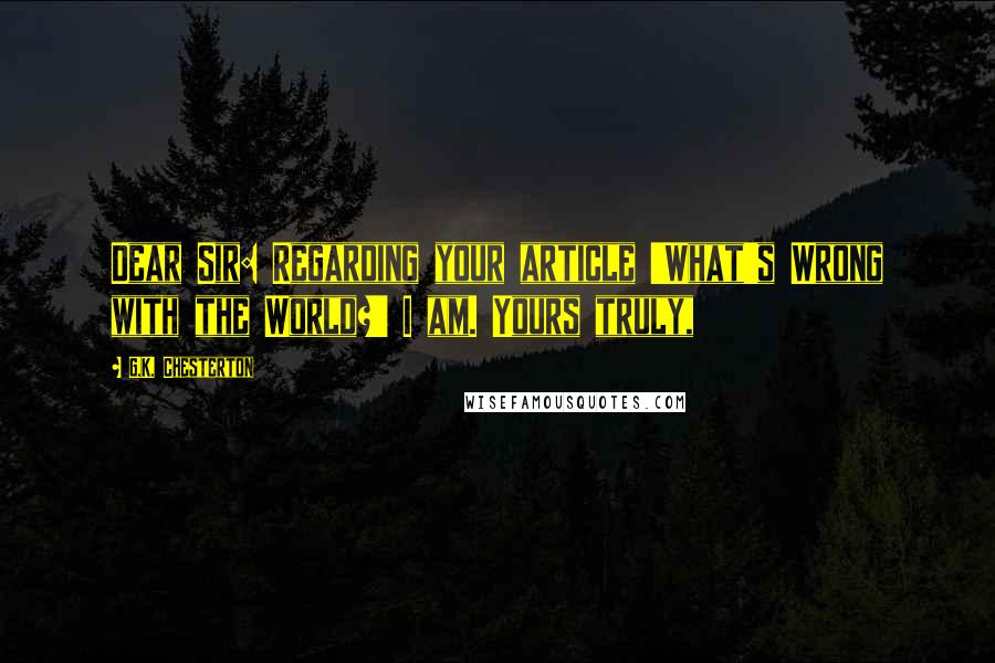 G.K. Chesterton Quotes: Dear Sir: Regarding your article 'What's Wrong with the World?' I am. Yours truly,