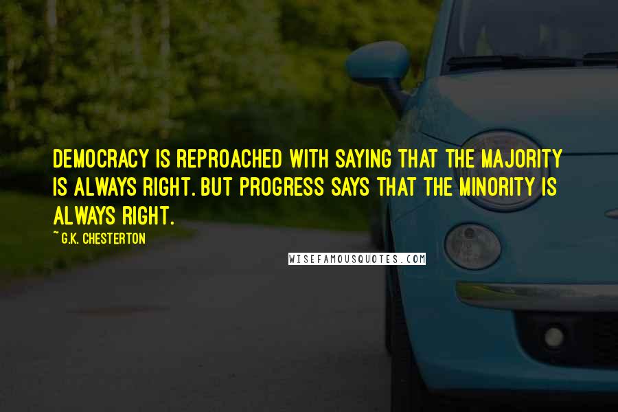 G.K. Chesterton Quotes: Democracy is reproached with saying that the majority is always right. But progress says that the minority is always right.