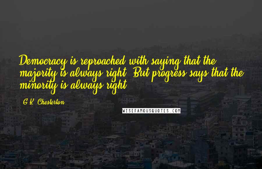 G.K. Chesterton Quotes: Democracy is reproached with saying that the majority is always right. But progress says that the minority is always right.