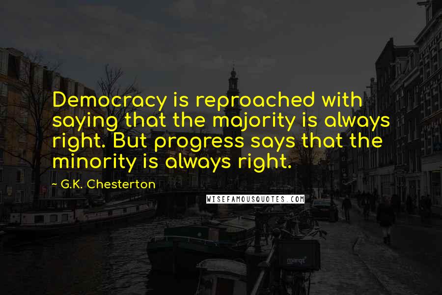 G.K. Chesterton Quotes: Democracy is reproached with saying that the majority is always right. But progress says that the minority is always right.