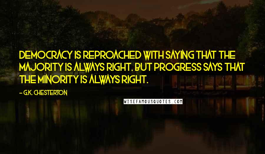 G.K. Chesterton Quotes: Democracy is reproached with saying that the majority is always right. But progress says that the minority is always right.