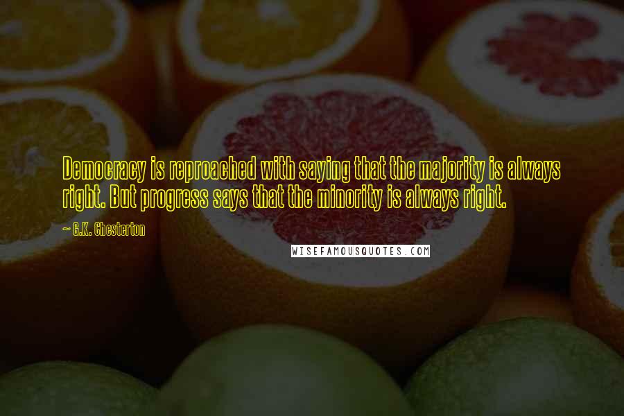 G.K. Chesterton Quotes: Democracy is reproached with saying that the majority is always right. But progress says that the minority is always right.