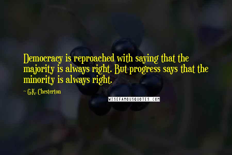 G.K. Chesterton Quotes: Democracy is reproached with saying that the majority is always right. But progress says that the minority is always right.
