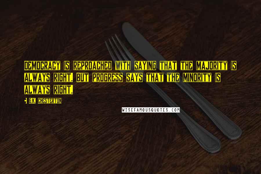 G.K. Chesterton Quotes: Democracy is reproached with saying that the majority is always right. But progress says that the minority is always right.
