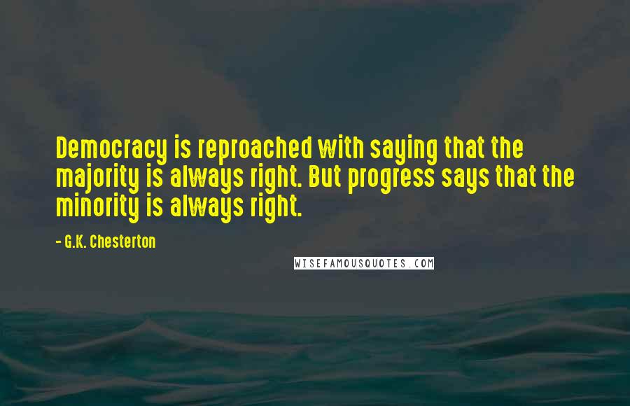 G.K. Chesterton Quotes: Democracy is reproached with saying that the majority is always right. But progress says that the minority is always right.