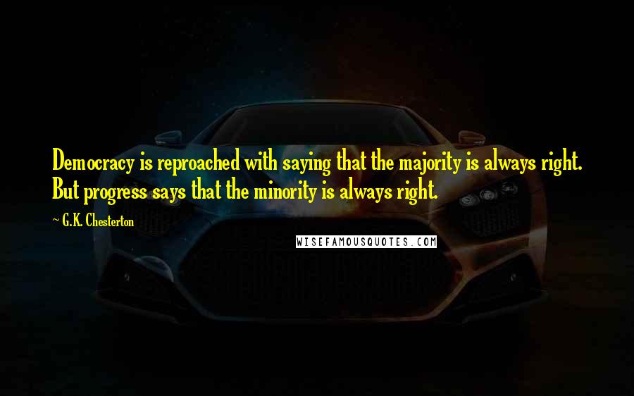 G.K. Chesterton Quotes: Democracy is reproached with saying that the majority is always right. But progress says that the minority is always right.