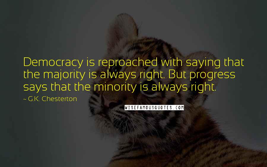 G.K. Chesterton Quotes: Democracy is reproached with saying that the majority is always right. But progress says that the minority is always right.