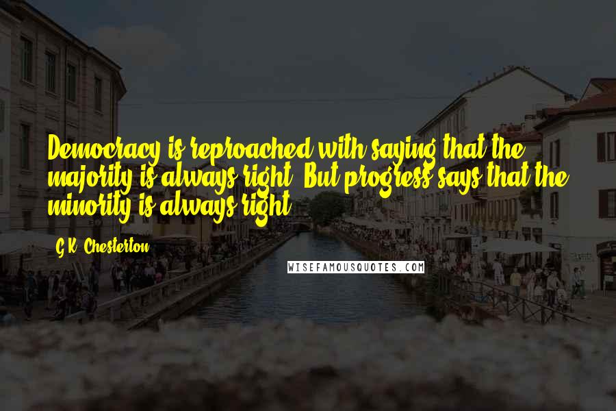 G.K. Chesterton Quotes: Democracy is reproached with saying that the majority is always right. But progress says that the minority is always right.