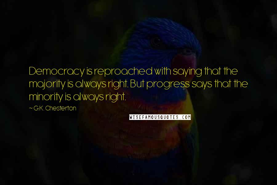 G.K. Chesterton Quotes: Democracy is reproached with saying that the majority is always right. But progress says that the minority is always right.