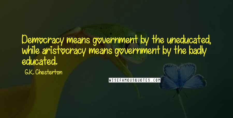 G.K. Chesterton Quotes: Democracy means government by the uneducated, while aristocracy means government by the badly educated.