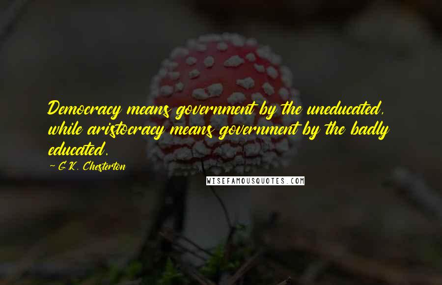 G.K. Chesterton Quotes: Democracy means government by the uneducated, while aristocracy means government by the badly educated.