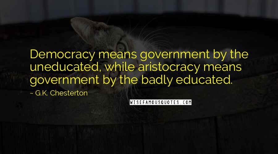 G.K. Chesterton Quotes: Democracy means government by the uneducated, while aristocracy means government by the badly educated.