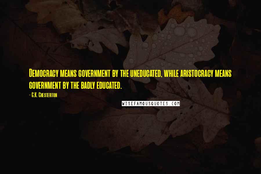 G.K. Chesterton Quotes: Democracy means government by the uneducated, while aristocracy means government by the badly educated.