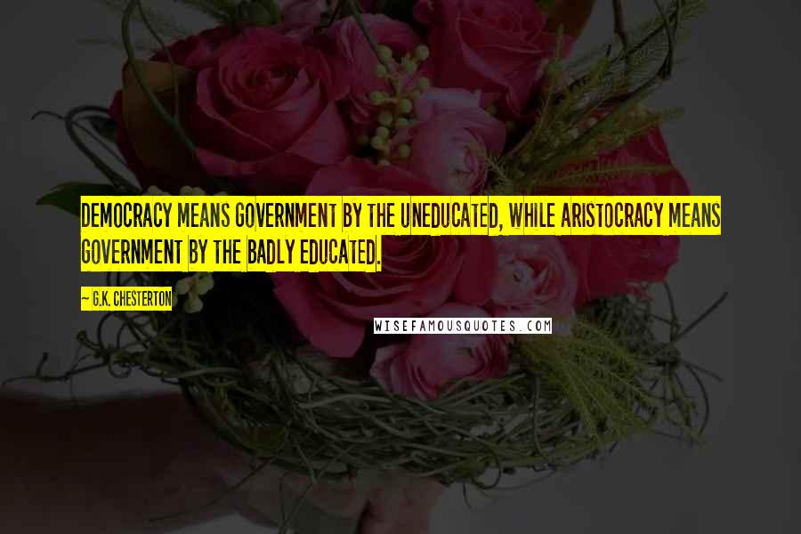 G.K. Chesterton Quotes: Democracy means government by the uneducated, while aristocracy means government by the badly educated.