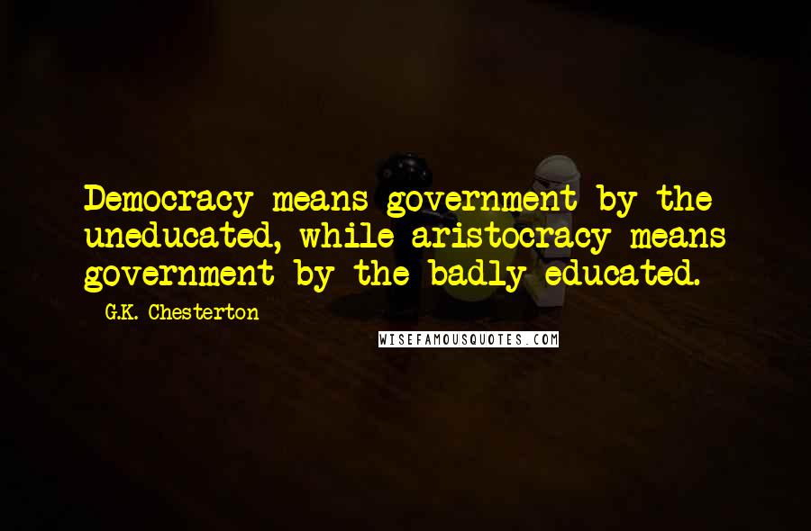 G.K. Chesterton Quotes: Democracy means government by the uneducated, while aristocracy means government by the badly educated.