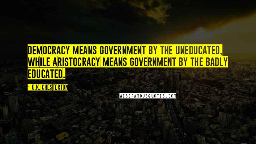 G.K. Chesterton Quotes: Democracy means government by the uneducated, while aristocracy means government by the badly educated.