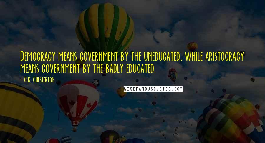 G.K. Chesterton Quotes: Democracy means government by the uneducated, while aristocracy means government by the badly educated.