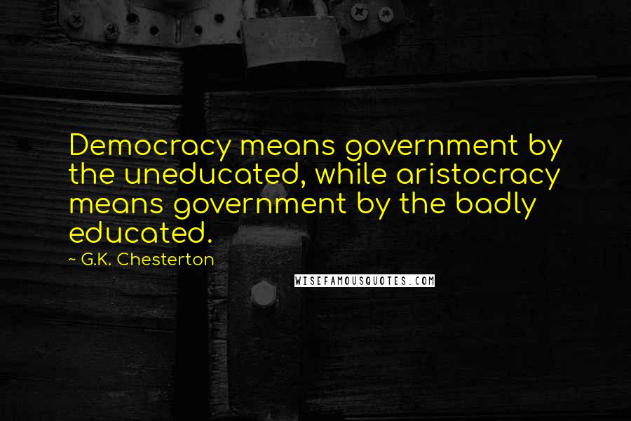 G.K. Chesterton Quotes: Democracy means government by the uneducated, while aristocracy means government by the badly educated.
