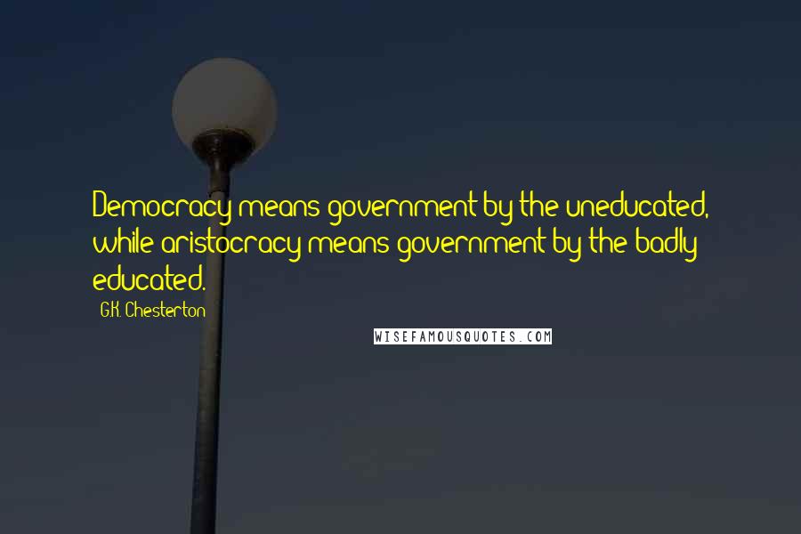 G.K. Chesterton Quotes: Democracy means government by the uneducated, while aristocracy means government by the badly educated.