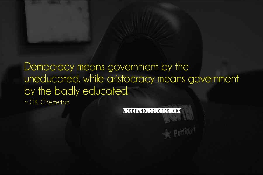 G.K. Chesterton Quotes: Democracy means government by the uneducated, while aristocracy means government by the badly educated.