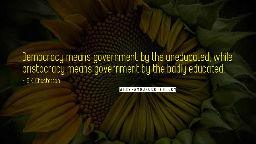 G.K. Chesterton Quotes: Democracy means government by the uneducated, while aristocracy means government by the badly educated.