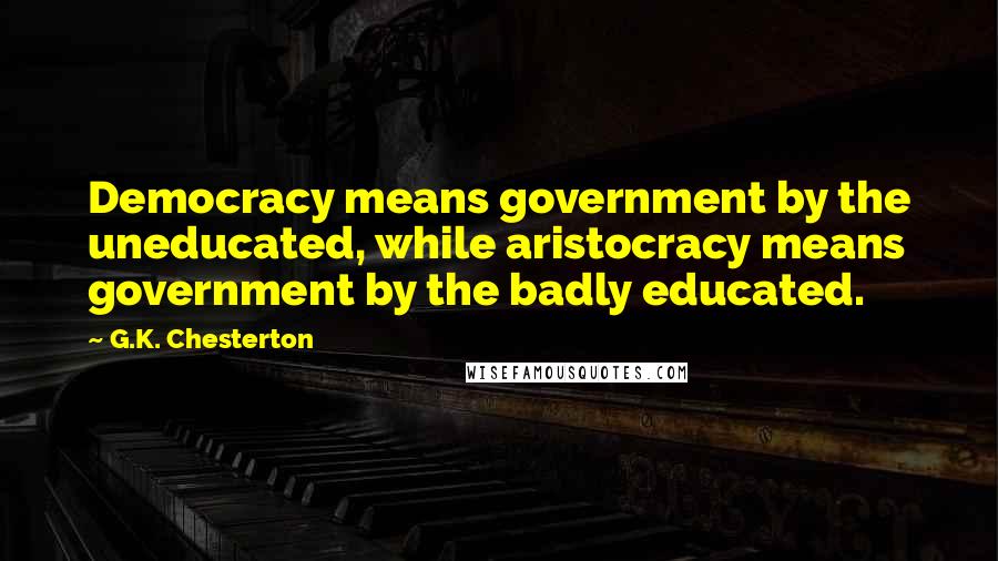 G.K. Chesterton Quotes: Democracy means government by the uneducated, while aristocracy means government by the badly educated.