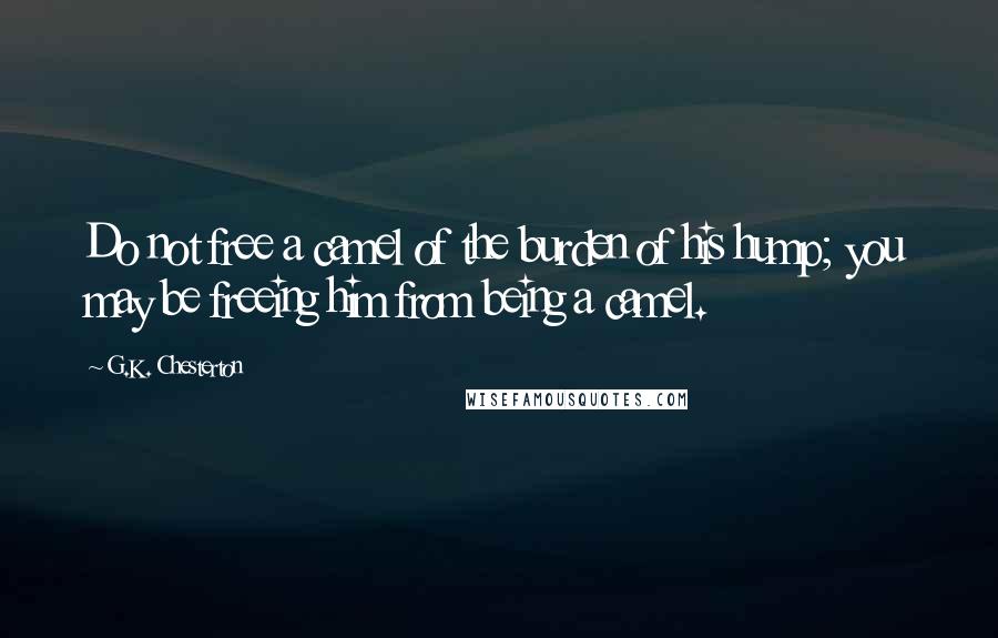 G.K. Chesterton Quotes: Do not free a camel of the burden of his hump; you may be freeing him from being a camel.