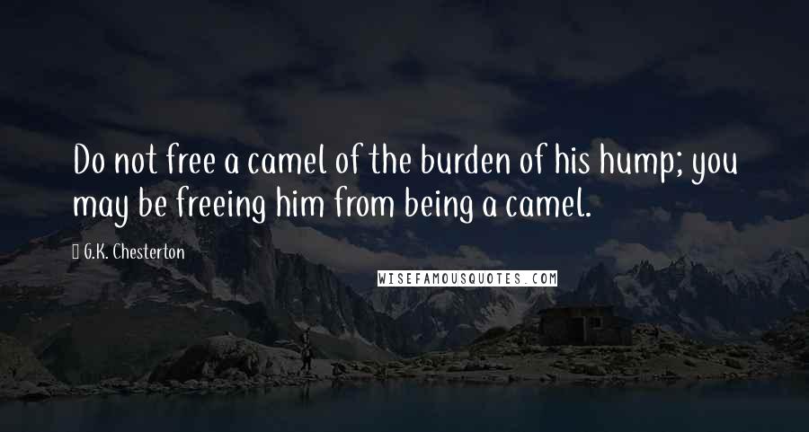 G.K. Chesterton Quotes: Do not free a camel of the burden of his hump; you may be freeing him from being a camel.