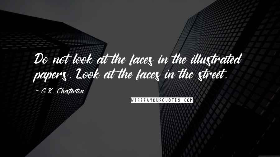 G.K. Chesterton Quotes: Do not look at the faces in the illustrated papers. Look at the faces in the street.